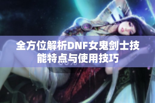 全方位解析DNF女鬼剑士技能特点与使用技巧