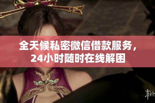 全天候私密微信借款服务，24小时随时在线解困