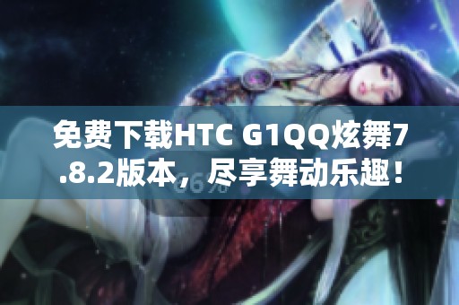 免费下载HTC G1QQ炫舞7.8.2版本，尽享舞动乐趣！