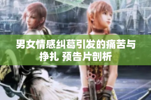 男女情感纠葛引发的痛苦与挣扎 预告片剖析