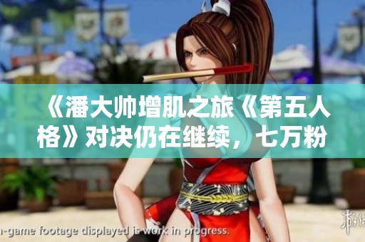 《潘大帅增肌之旅《第五人格》对决仍在继续，七万粉丝共见证》
