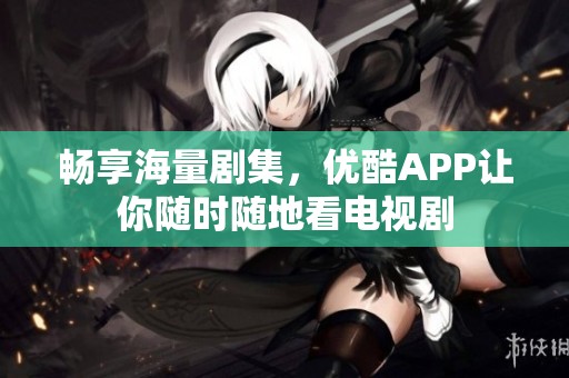 畅享海量剧集，优酷APP让你随时随地看电视剧