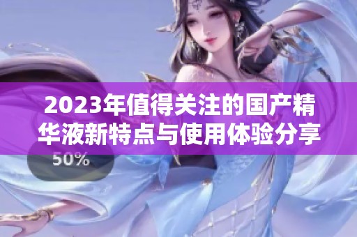 2023年值得关注的国产精华液新特点与使用体验分享