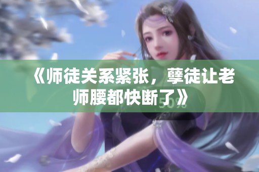 《师徒关系紧张，孽徒让老师腰都快断了》