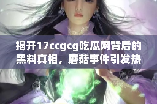 揭开17ccgcg吃瓜网背后的黑料真相，蘑菇事件引发热议