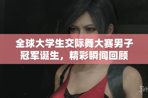 全球大学生交际舞大赛男子冠军诞生，精彩瞬间回顾