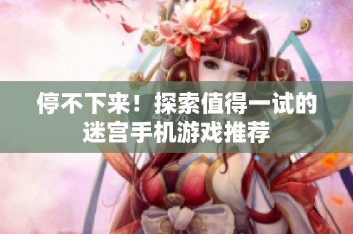 停不下来！探索值得一试的迷宫手机游戏推荐