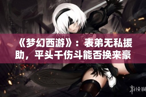 《梦幻西游》：表弟无私援助，平头千伤斗能否换来豪车奔驰？