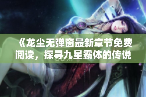 《龙尘无弹窗最新章节免费阅读，探寻九星霸体的传说》