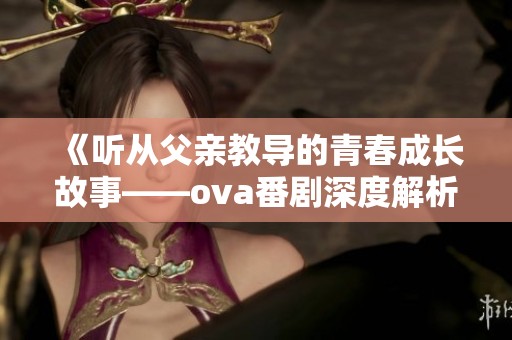 《听从父亲教导的青春成长故事——ova番剧深度解析》