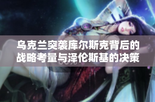 乌克兰突袭库尔斯克背后的战略考量与泽伦斯基的决策理由