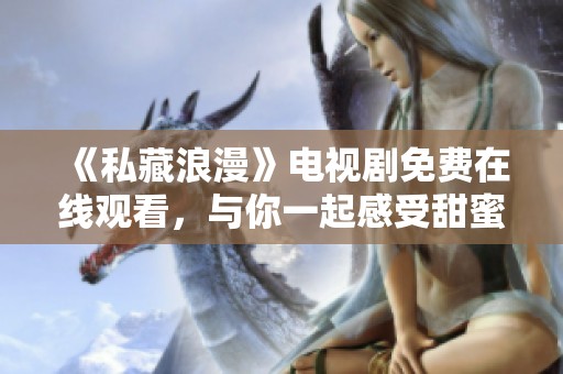 《私藏浪漫》电视剧免费在线观看，与你一起感受甜蜜爱情故事
