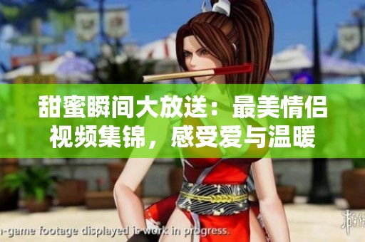 甜蜜瞬间大放送：最美情侣视频集锦，感受爱与温暖