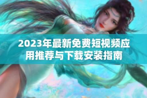 2023年最新免费短视频应用推荐与下载安装指南