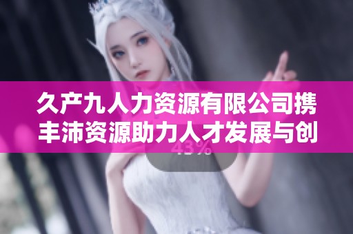 久产九人力资源有限公司携丰沛资源助力人才发展与创新