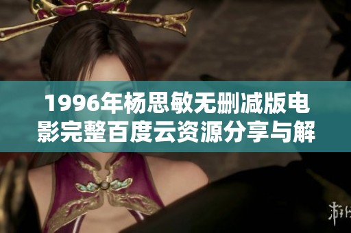 1996年杨思敏无删减版电影完整百度云资源分享与解析