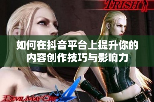 如何在抖音平台上提升你的内容创作技巧与影响力