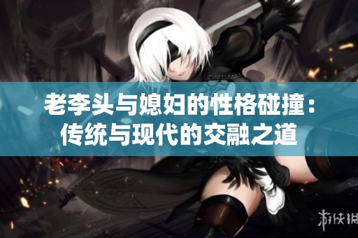 老李头与媳妇的性格碰撞：传统与现代的交融之道