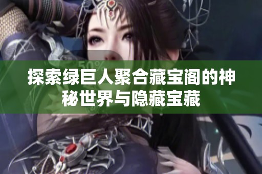 探索绿巨人聚合藏宝阁的神秘世界与隐藏宝藏