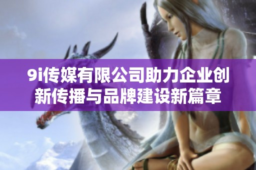 9i传媒有限公司助力企业创新传播与品牌建设新篇章
