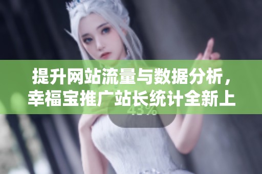 提升网站流量与数据分析，幸福宝推广站长统计全新上线