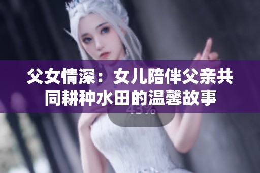 父女情深：女儿陪伴父亲共同耕种水田的温馨故事