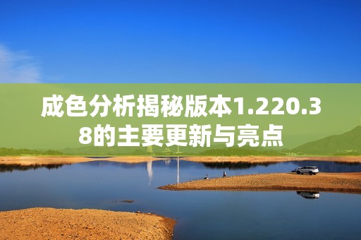 成色分析揭秘版本1.220.38的主要更新与亮点