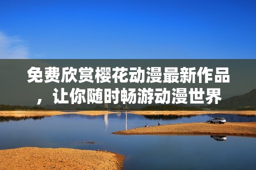 免费欣赏樱花动漫最新作品，让你随时畅游动漫世界