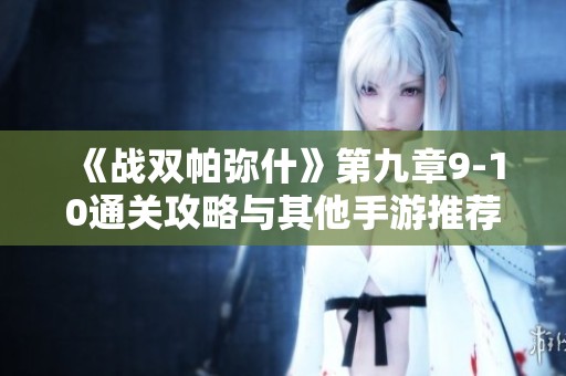 《战双帕弥什》第九章9-10通关攻略与其他手游推荐分析