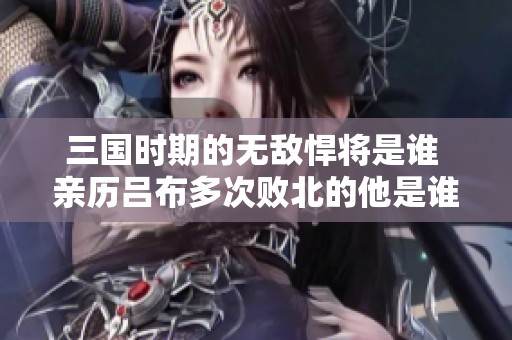 三国时期的无敌悍将是谁 亲历吕布多次败北的他是谁