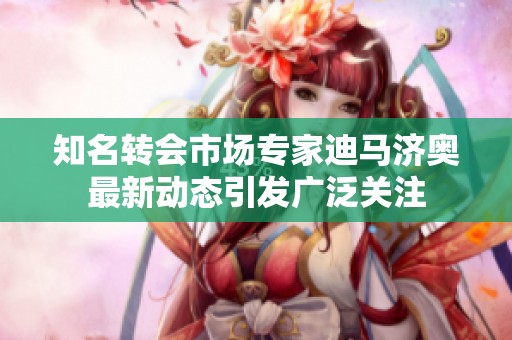 知名转会市场专家迪马济奥最新动态引发广泛关注