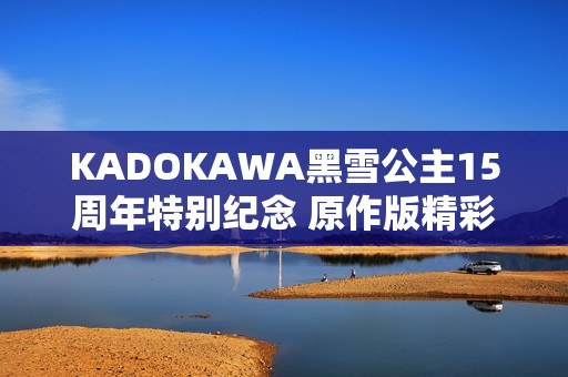 KADOKAWA黑雪公主15周年特别纪念 原作版精彩重温与回顾