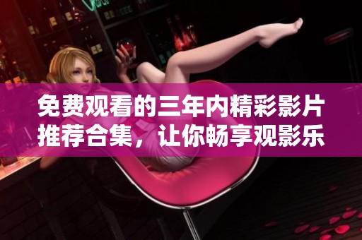免费观看的三年内精彩影片推荐合集，让你畅享观影乐趣