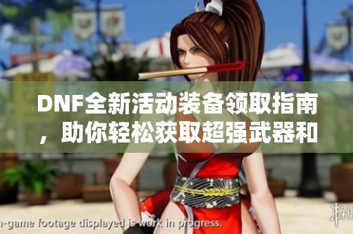DNF全新活动装备领取指南，助你轻松获取超强武器和防具