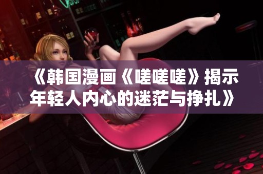 《韩国漫画《嗟嗟嗟》揭示年轻人内心的迷茫与挣扎》