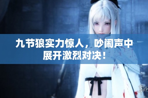九节狼实力惊人，吵闹声中展开激烈对决！