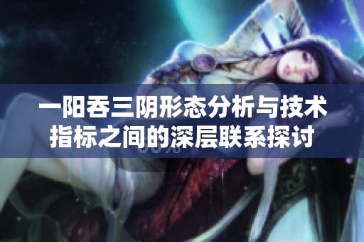 一阳吞三阴形态分析与技术指标之间的深层联系探讨