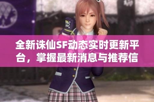 全新诛仙SF动态实时更新平台，掌握最新消息与推荐信息