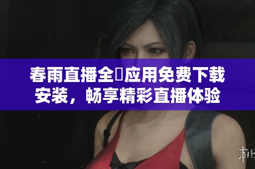 春雨直播全婐应用免费下载安装，畅享精彩直播体验