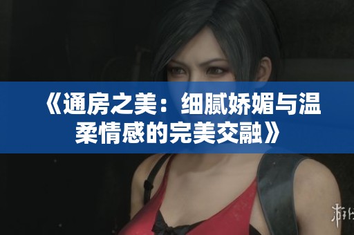 《通房之美：细腻娇媚与温柔情感的完美交融》