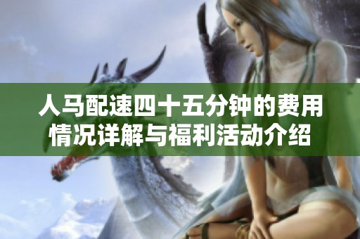人马配速四十五分钟的费用情况详解与福利活动介绍