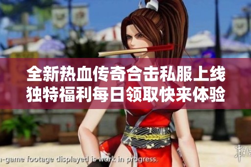 全新热血传奇合击私服上线独特福利每日领取快来体验！