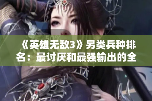 《英雄无敌3》另类兵种排名：最讨厌和最强输出的全面分析