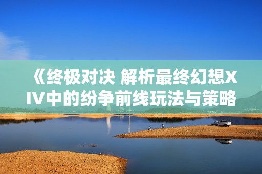 《终极对决 解析最终幻想XIV中的纷争前线玩法与策略》