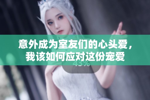 意外成为室友们的心头爱，我该如何应对这份宠爱