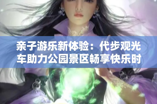 亲子游乐新体验：代步观光车助力公园景区畅享快乐时光