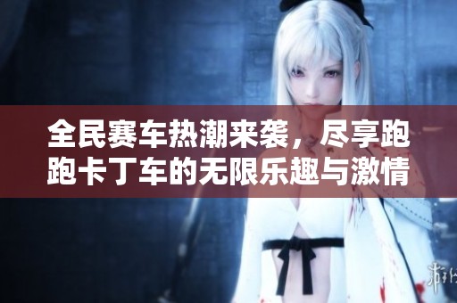 全民赛车热潮来袭，尽享跑跑卡丁车的无限乐趣与激情！