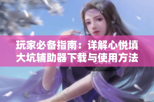 玩家必备指南：详解心悦填大坑辅助器下载与使用方法