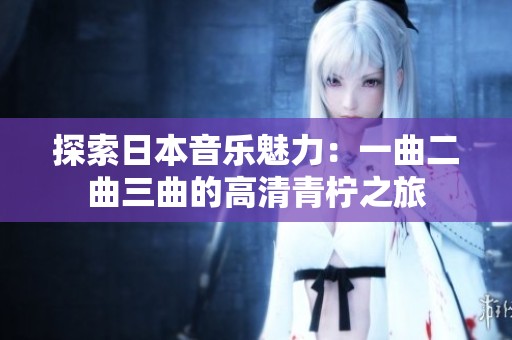探索日本音乐魅力：一曲二曲三曲的高清青柠之旅