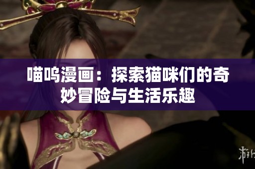喵呜漫画：探索猫咪们的奇妙冒险与生活乐趣